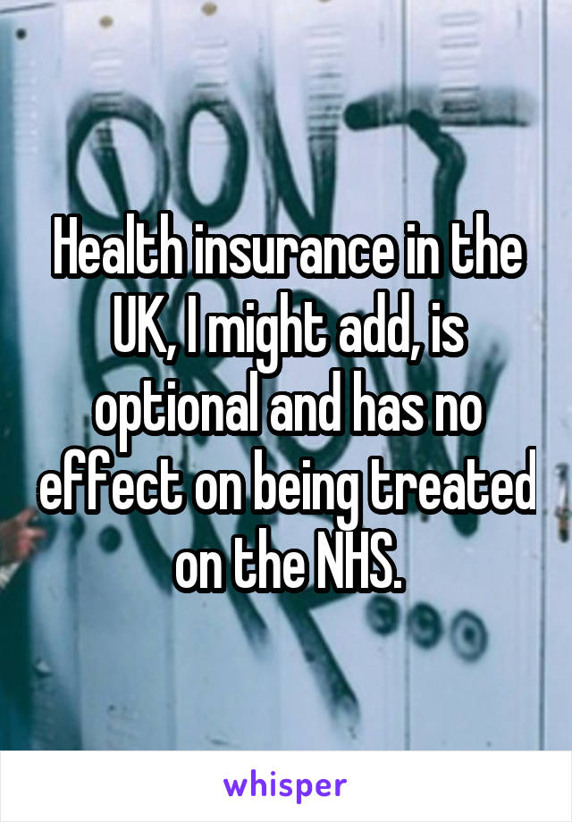 Health insurance in the UK, I might add, is optional and has no effect on being treated on the NHS.