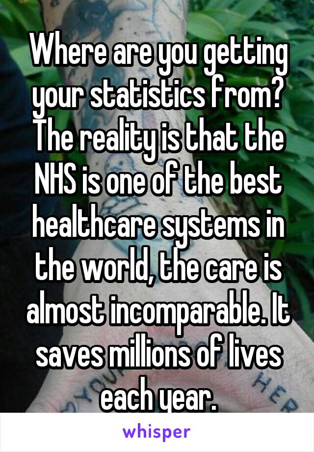 Where are you getting your statistics from? The reality is that the NHS is one of the best healthcare systems in the world, the care is almost incomparable. It saves millions of lives each year.