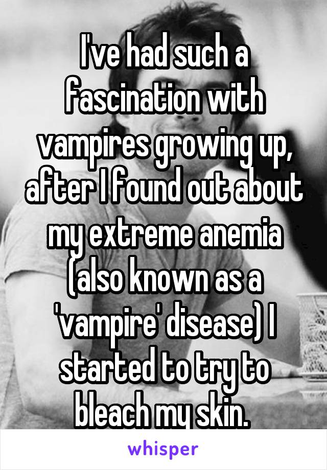I've had such a fascination with vampires growing up, after I found out about my extreme anemia (also known as a 'vampire' disease) I started to try to bleach my skin. 