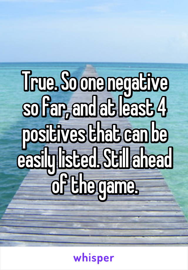 True. So one negative so far, and at least 4 positives that can be easily listed. Still ahead of the game.