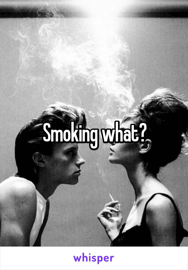 Smoking what?