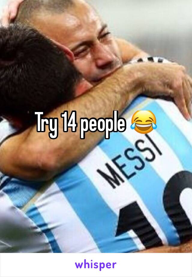 Try 14 people 😂
