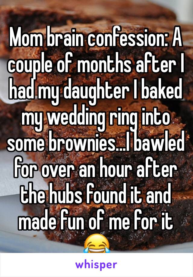 Mom brain confession: A couple of months after I had my daughter I baked my wedding ring into some brownies...I bawled for over an hour after the hubs found it and made fun of me for it 😂