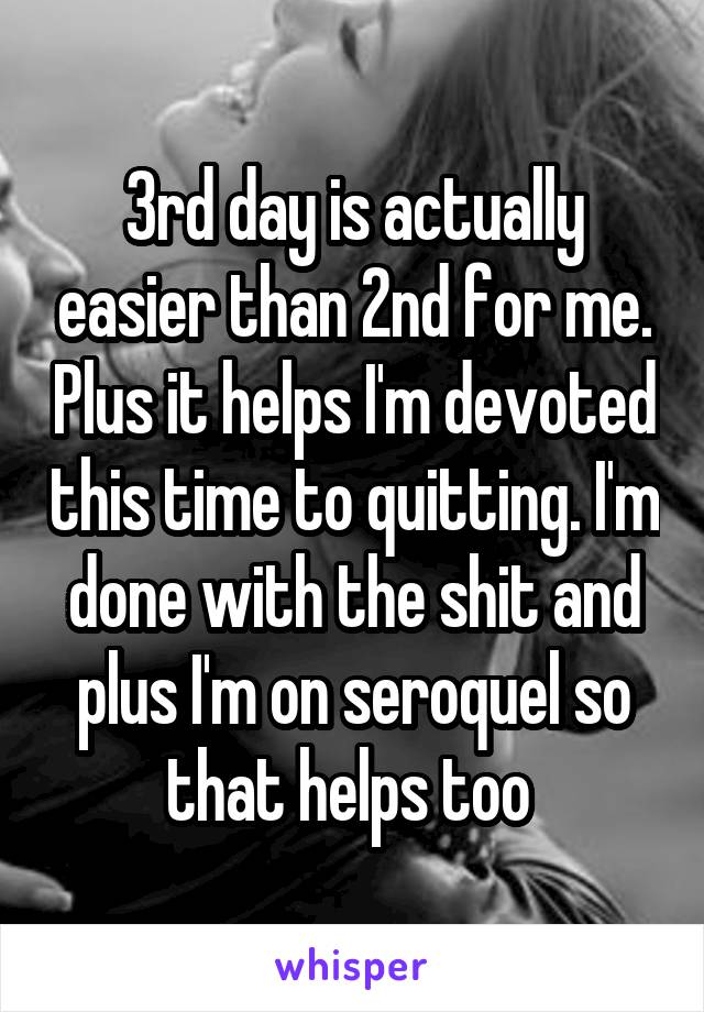 3rd day is actually easier than 2nd for me. Plus it helps I'm devoted this time to quitting. I'm done with the shit and plus I'm on seroquel so that helps too 