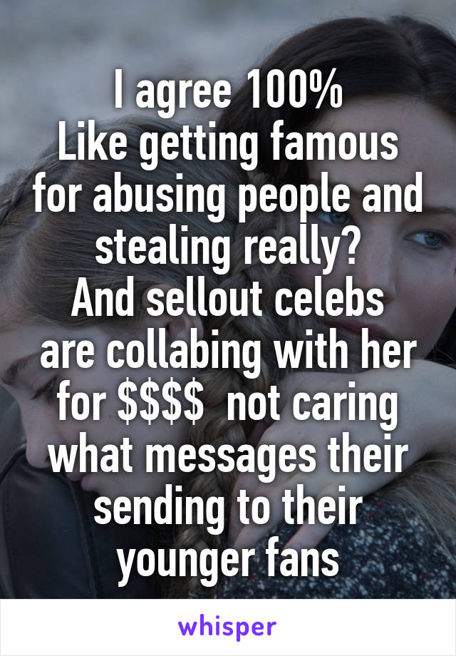 I agree 100%
Like getting famous for abusing people and stealing really?
And sellout celebs are collabing with her for $$$$  not caring what messages their sending to their younger fans