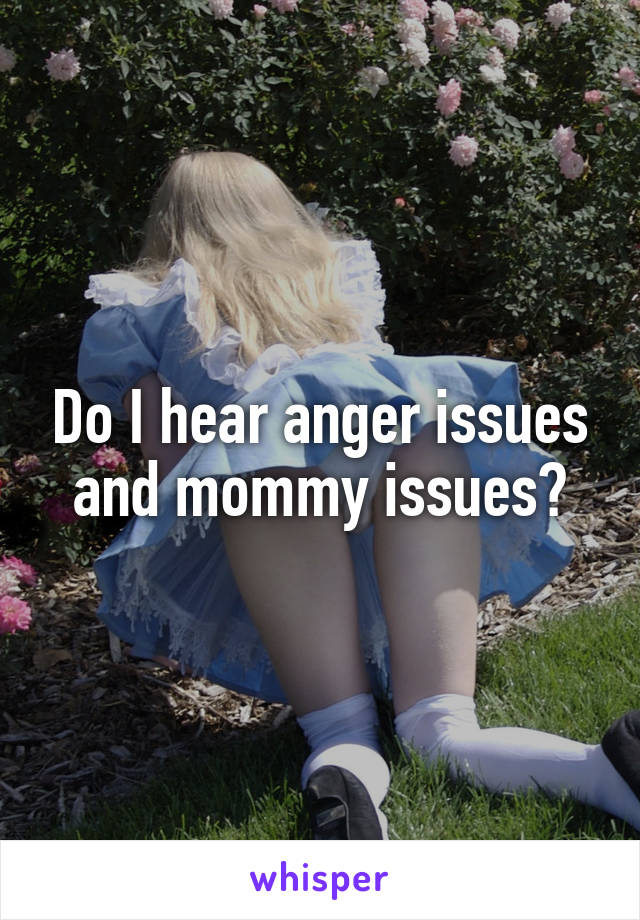 Do I hear anger issues and mommy issues?