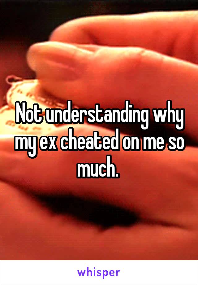 Not understanding why my ex cheated on me so much. 