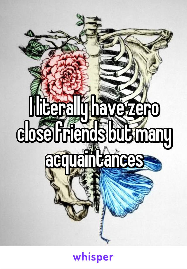 I literally have zero close friends but many acquaintances