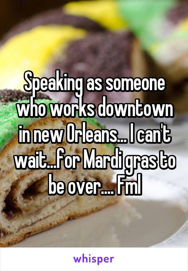 Speaking as someone who works downtown in new Orleans... I can't wait...for Mardi gras to be over.... Fml