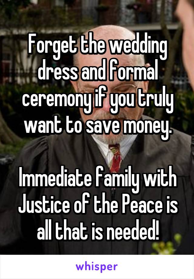 Forget the wedding dress and formal ceremony if you truly want to save money.

Immediate family with Justice of the Peace is all that is needed!