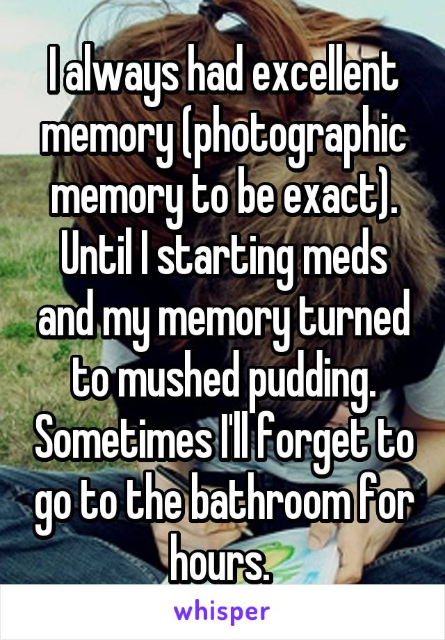 I always had excellent memory (photographic memory to be exact). Until I starting meds and my memory turned to mushed pudding. Sometimes I'll forget to go to the bathroom for hours. 