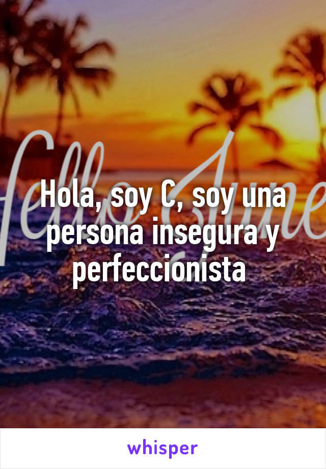 Hola, soy C, soy una persona insegura y perfeccionista 