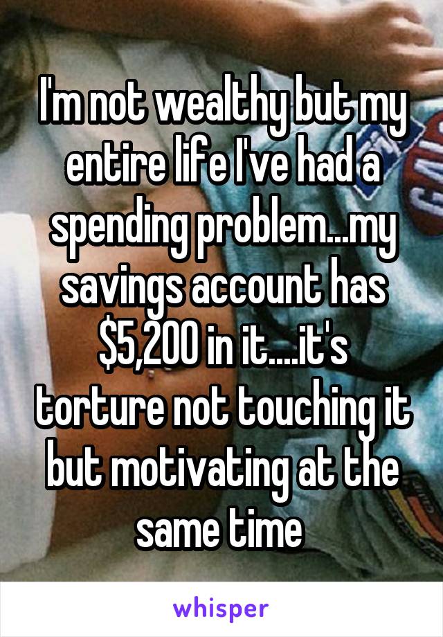 I'm not wealthy but my entire life I've had a spending problem...my savings account has $5,200 in it....it's torture not touching it but motivating at the same time 