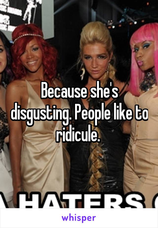 Because she's disgusting. People like to ridicule. 