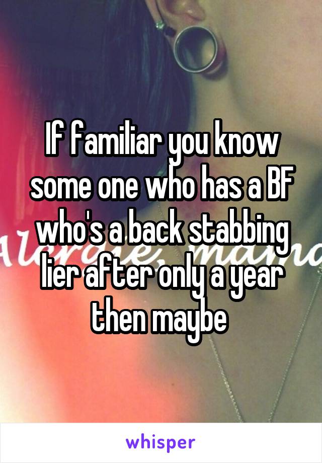 If familiar you know some one who has a BF who's a back stabbing lier after only a year then maybe 