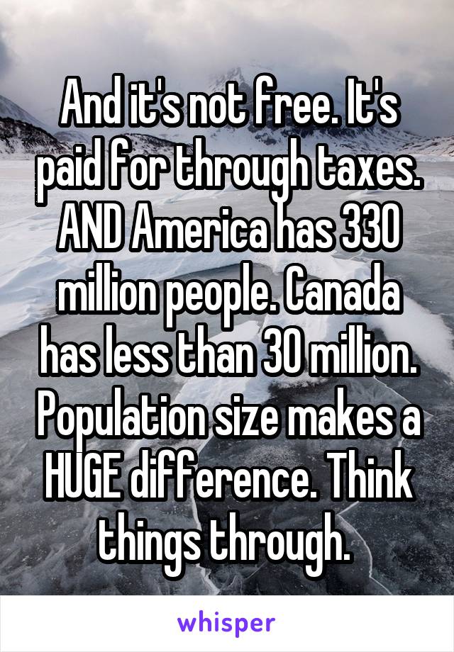 And it's not free. It's paid for through taxes. AND America has 330 million people. Canada has less than 30 million. Population size makes a HUGE difference. Think things through. 