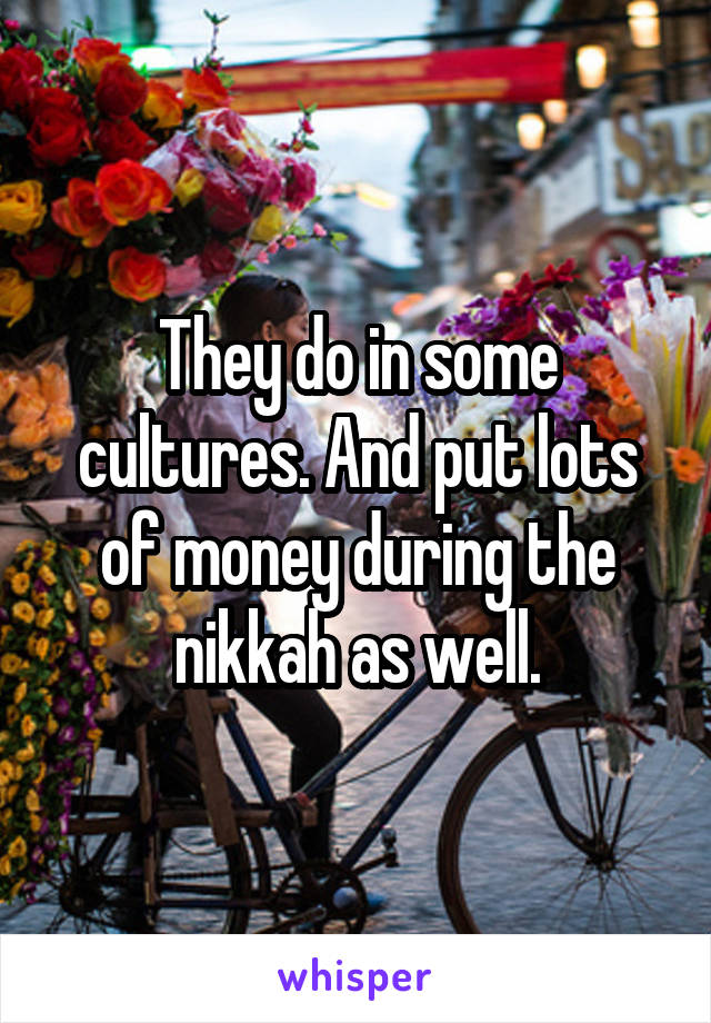 They do in some cultures. And put lots of money during the nikkah as well.