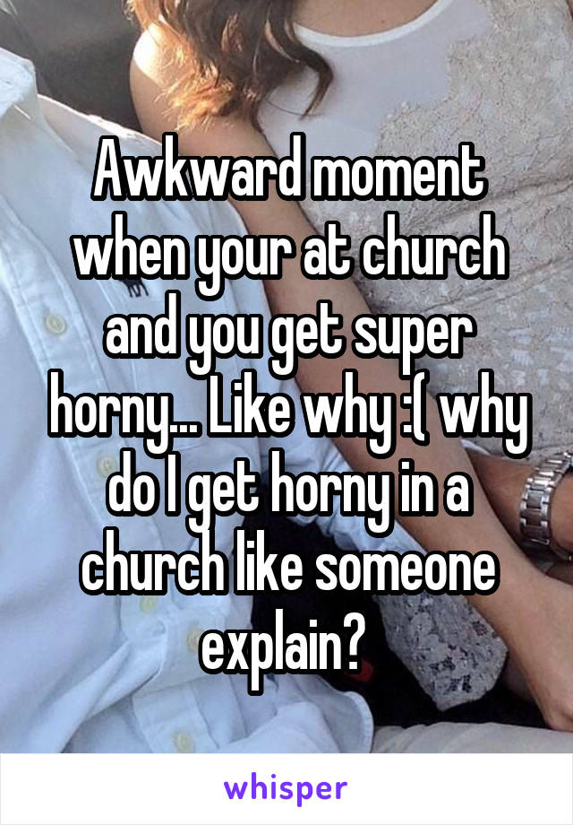 Awkward moment when your at church and you get super horny... Like why :( why do I get horny in a church like someone explain? 