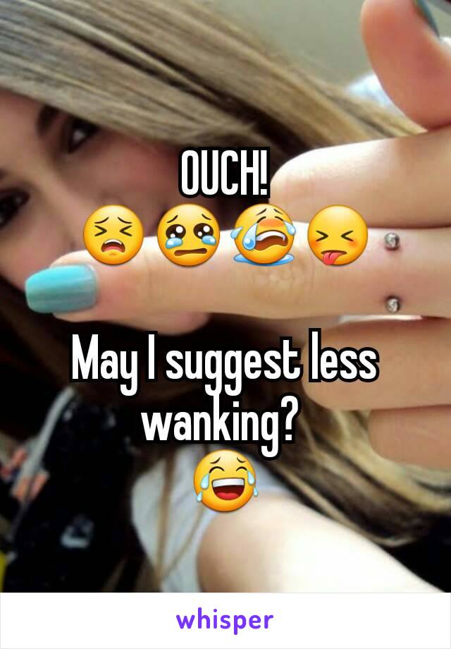 OUCH!
😣😢😭😝

May I suggest less wanking? 
😂