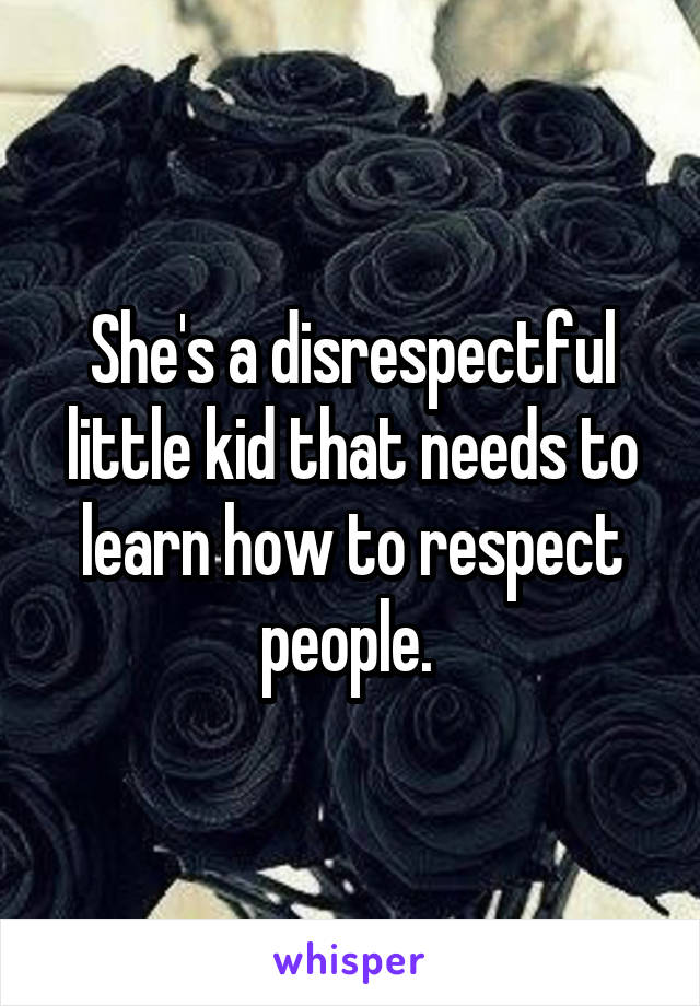 She's a disrespectful little kid that needs to learn how to respect people. 