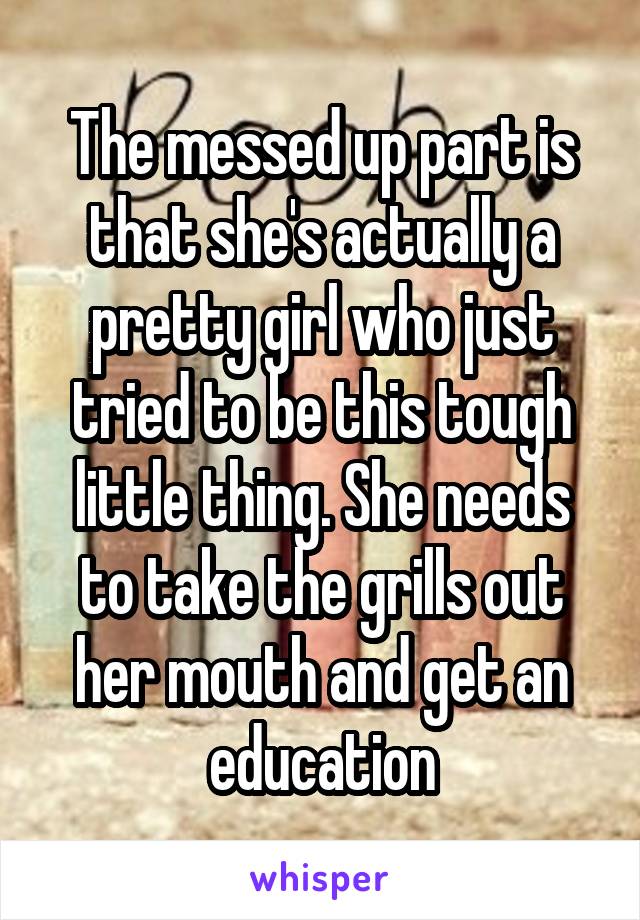 The messed up part is that she's actually a pretty girl who just tried to be this tough little thing. She needs to take the grills out her mouth and get an education