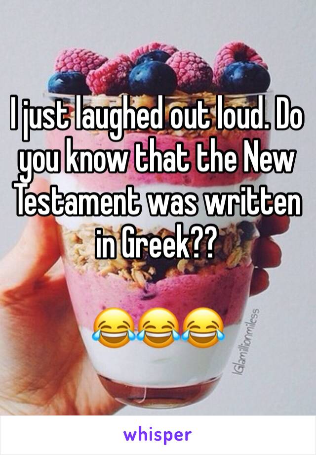 I just laughed out loud. Do you know that the New Testament was written in Greek??

😂😂😂