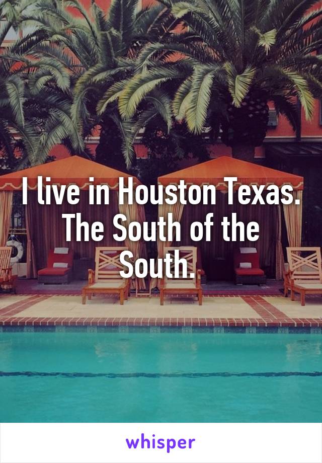 I live in Houston Texas. The South of the South. 