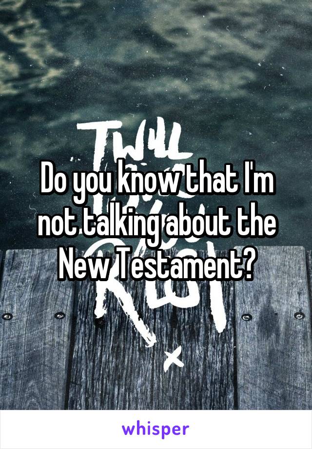 Do you know that I'm not talking about the New Testament?