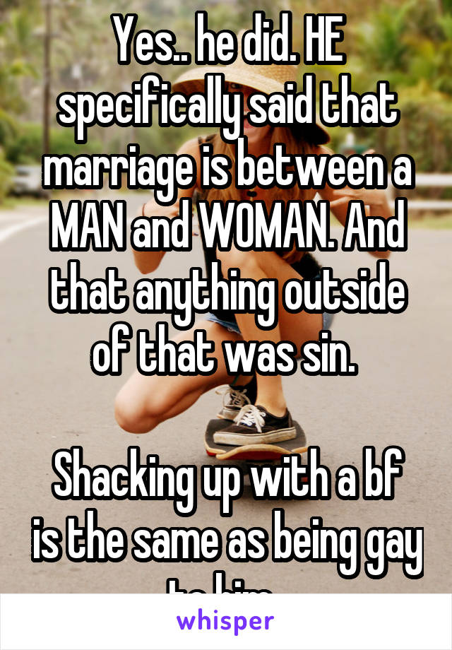 Yes.. he did. HE specifically said that marriage is between a MAN and WOMAN. And that anything outside of that was sin. 

Shacking up with a bf is the same as being gay to him. 