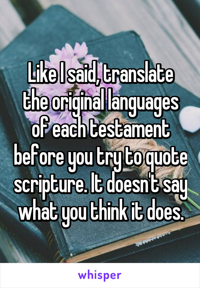 Like I said, translate the original languages of each testament before you try to quote scripture. It doesn't say what you think it does.