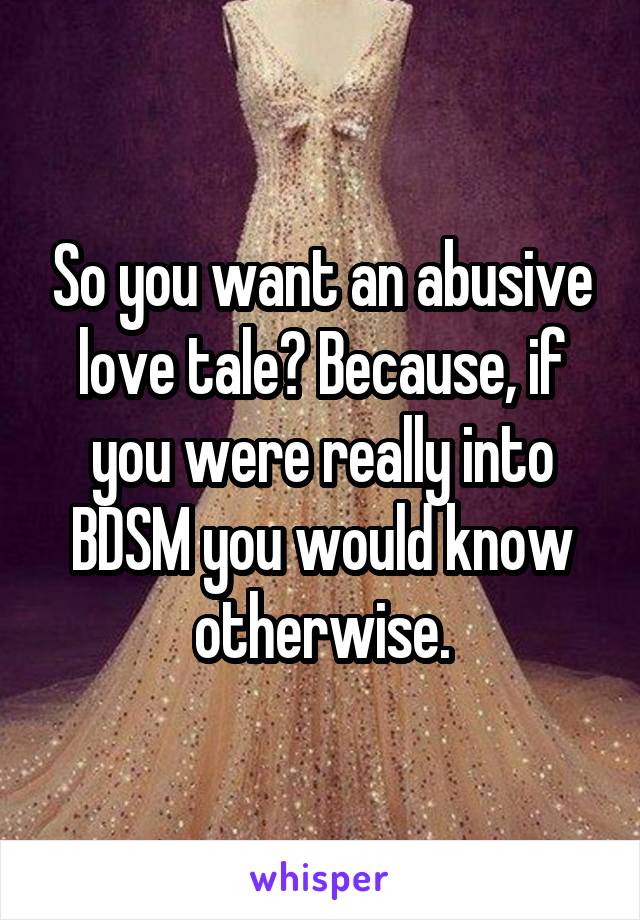 So you want an abusive love tale? Because, if you were really into BDSM you would know otherwise.