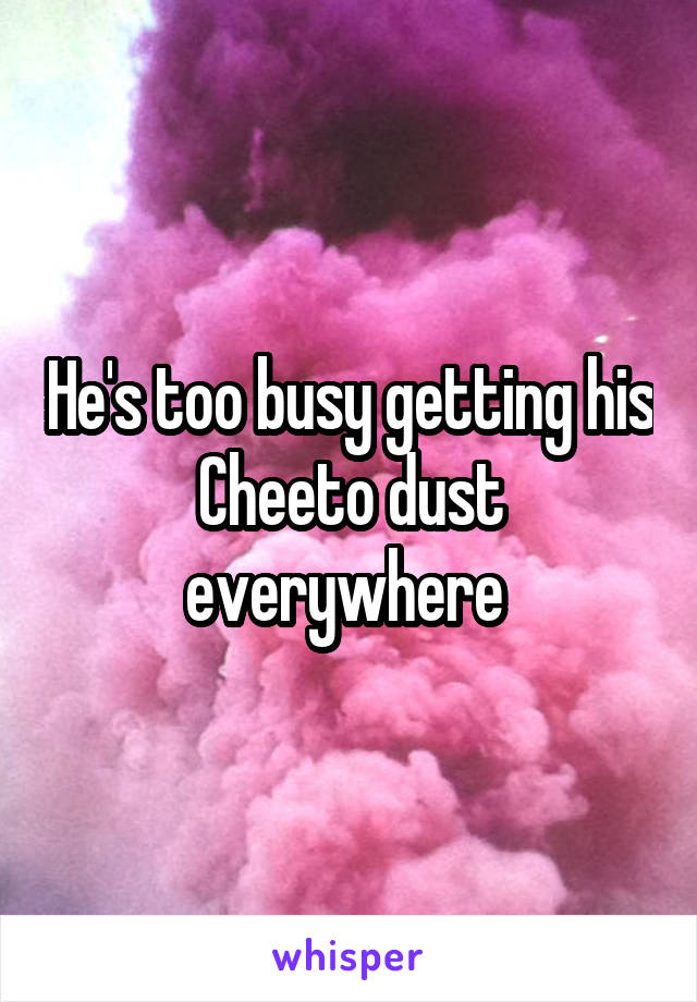 He's too busy getting his Cheeto dust everywhere 