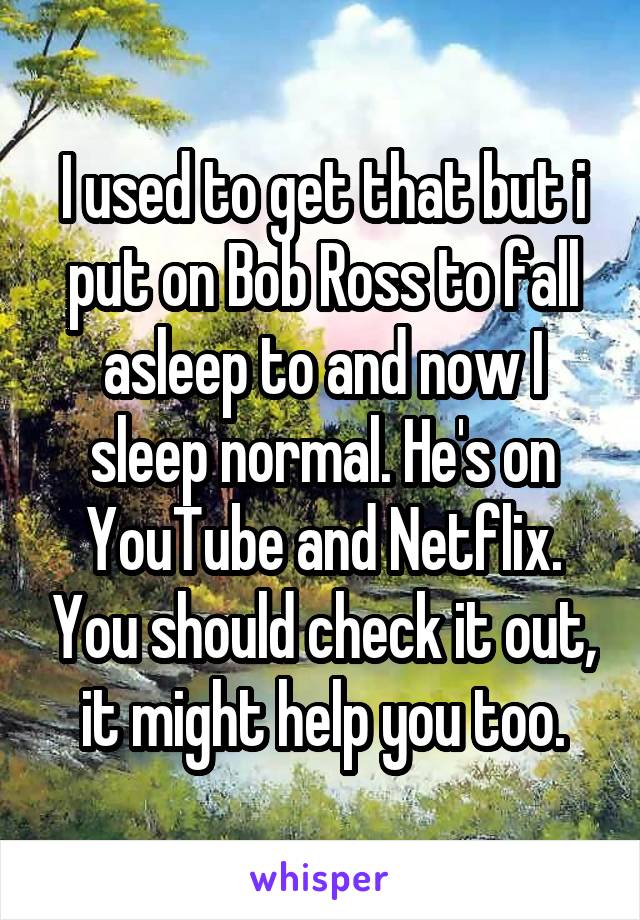 I used to get that but i put on Bob Ross to fall asleep to and now I sleep normal. He's on YouTube and Netflix. You should check it out, it might help you too.