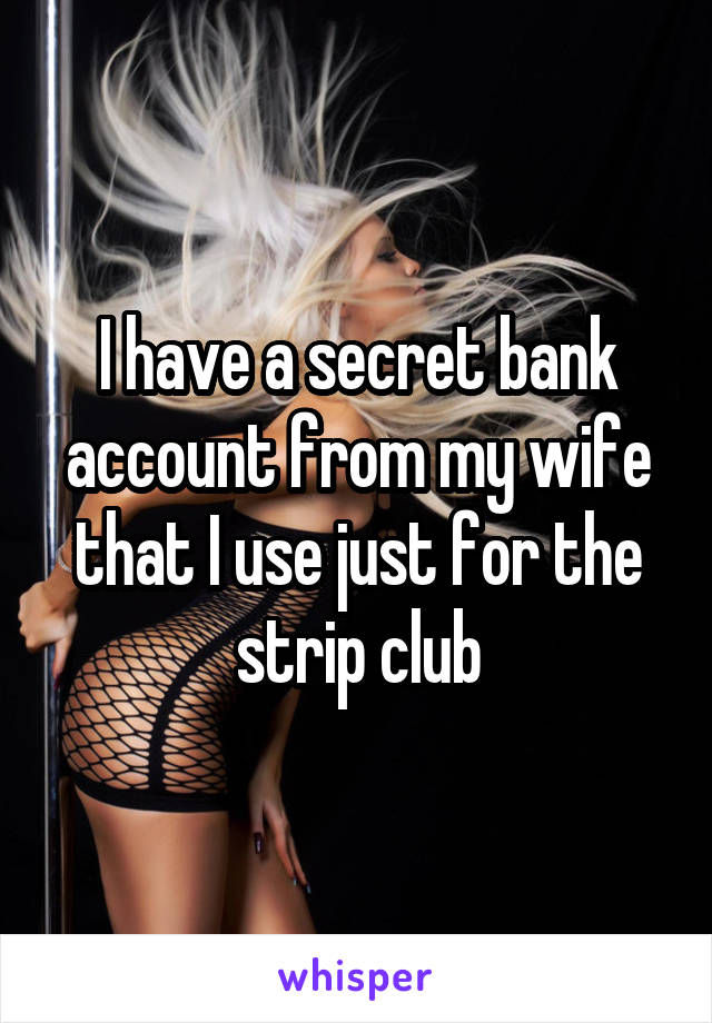 I have a secret bank account from my wife that I use just for the strip club