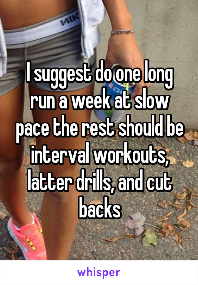 I suggest do one long run a week at slow pace the rest should be interval workouts, latter drills, and cut backs