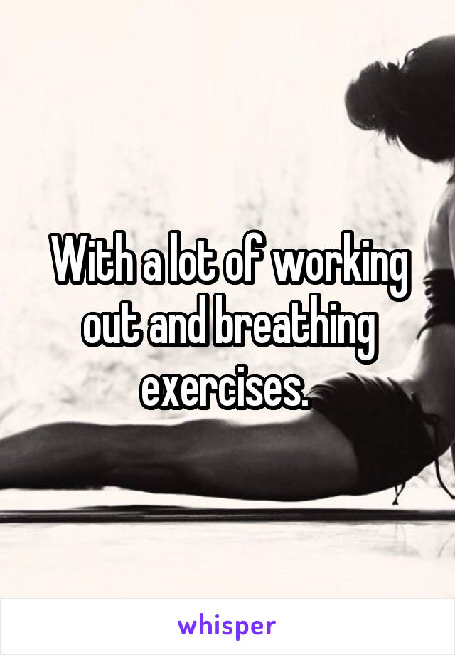 With a lot of working out and breathing exercises. 