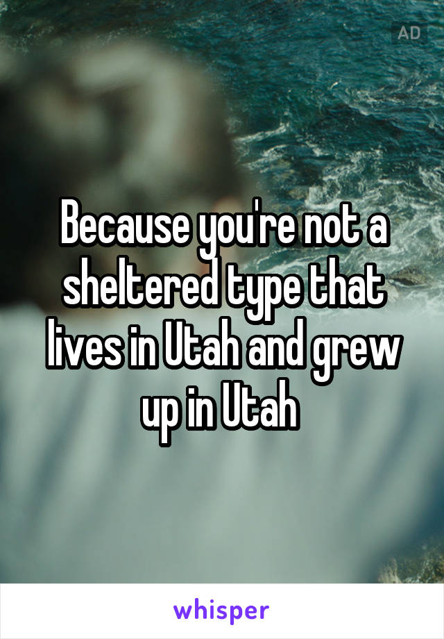 Because you're not a sheltered type that lives in Utah and grew up in Utah 