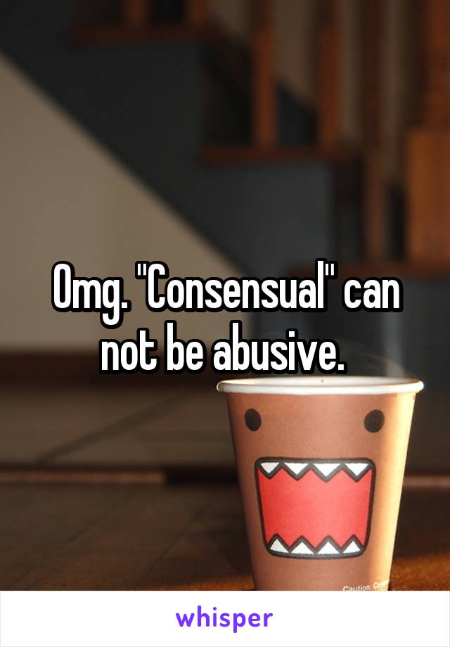 Omg. "Consensual" can not be abusive. 