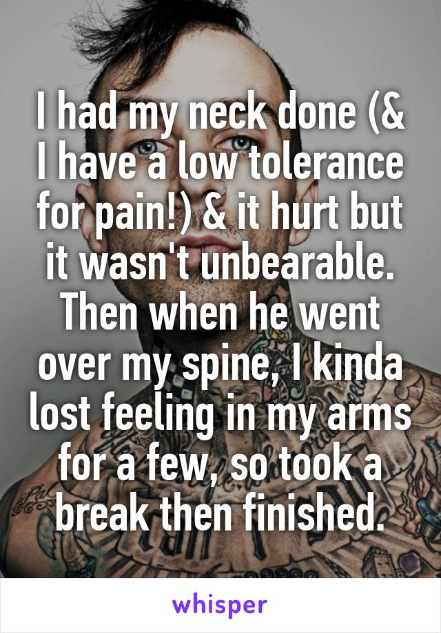 I had my neck done (& I have a low tolerance for pain!) & it hurt but it wasn't unbearable. Then when he went over my spine, I kinda lost feeling in my arms for a few, so took a break then finished.