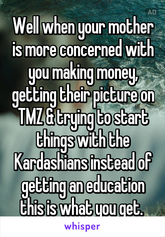 Well when your mother is more concerned with you making money, getting their picture on TMZ & trying to start things with the Kardashians instead of getting an education this is what you get. 