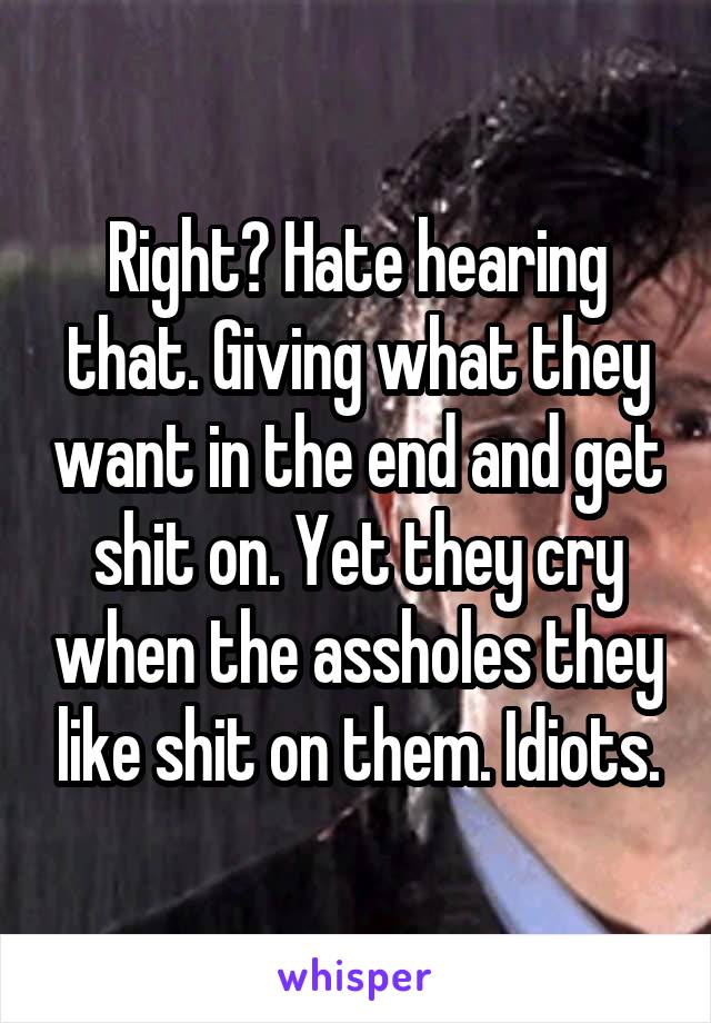 Right? Hate hearing that. Giving what they want in the end and get shit on. Yet they cry when the assholes they like shit on them. Idiots.