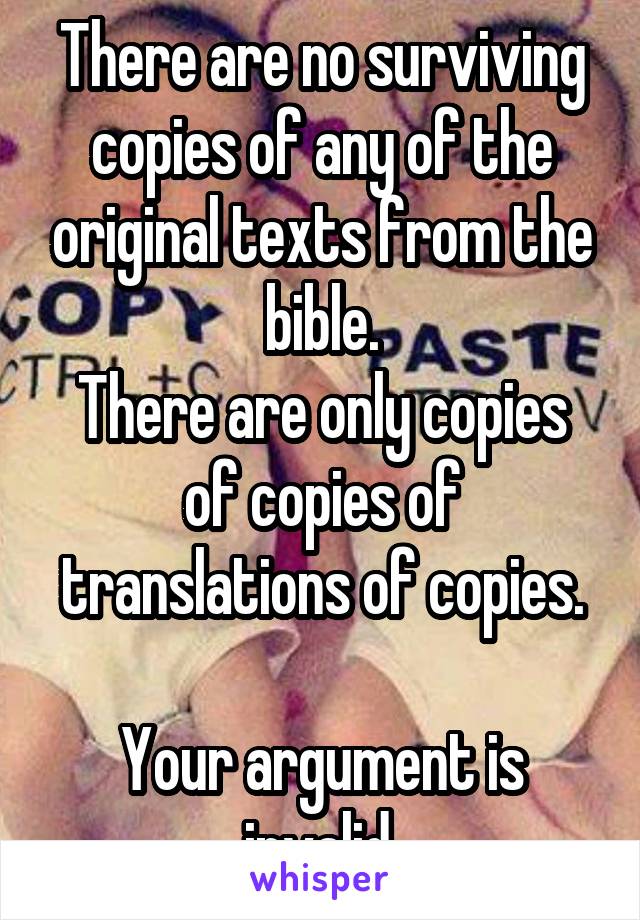 There are no surviving copies of any of the original texts from the bible.
There are only copies of copies of translations of copies.

Your argument is invalid.