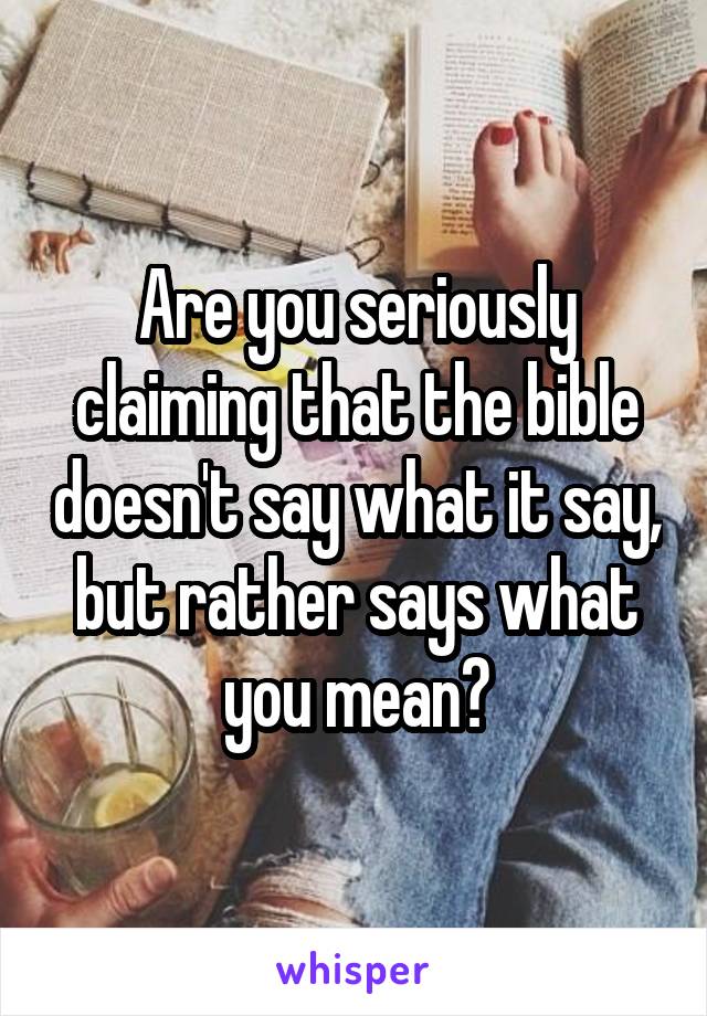 Are you seriously claiming that the bible doesn't say what it say, but rather says what you mean?