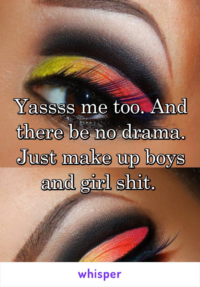 Yassss me too. And there be no drama. Just make up boys and girl shit. 
