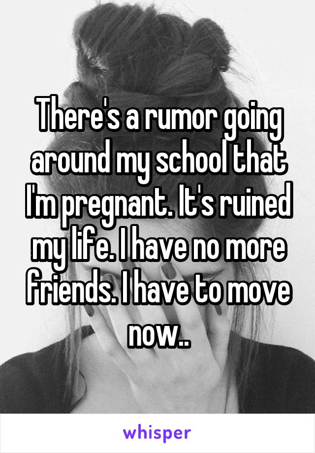 There's a rumor going around my school that I'm pregnant. It's ruined my life. I have no more friends. I have to move now..