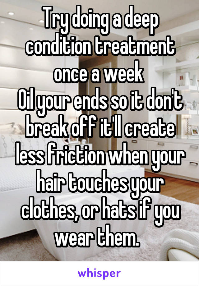 Try doing a deep condition treatment once a week 
Oil your ends so it don't break off it'll create less friction when your hair touches your clothes, or hats if you wear them.  
