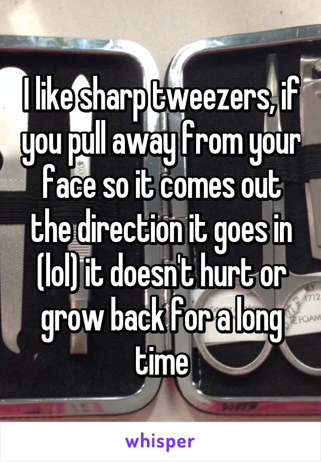 I like sharp tweezers, if you pull away from your face so it comes out the direction it goes in (lol) it doesn't hurt or grow back for a long time