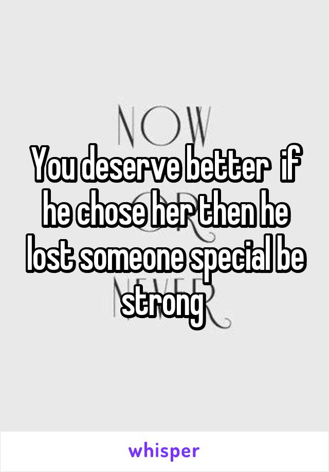 You deserve better  if he chose her then he lost someone special be strong 