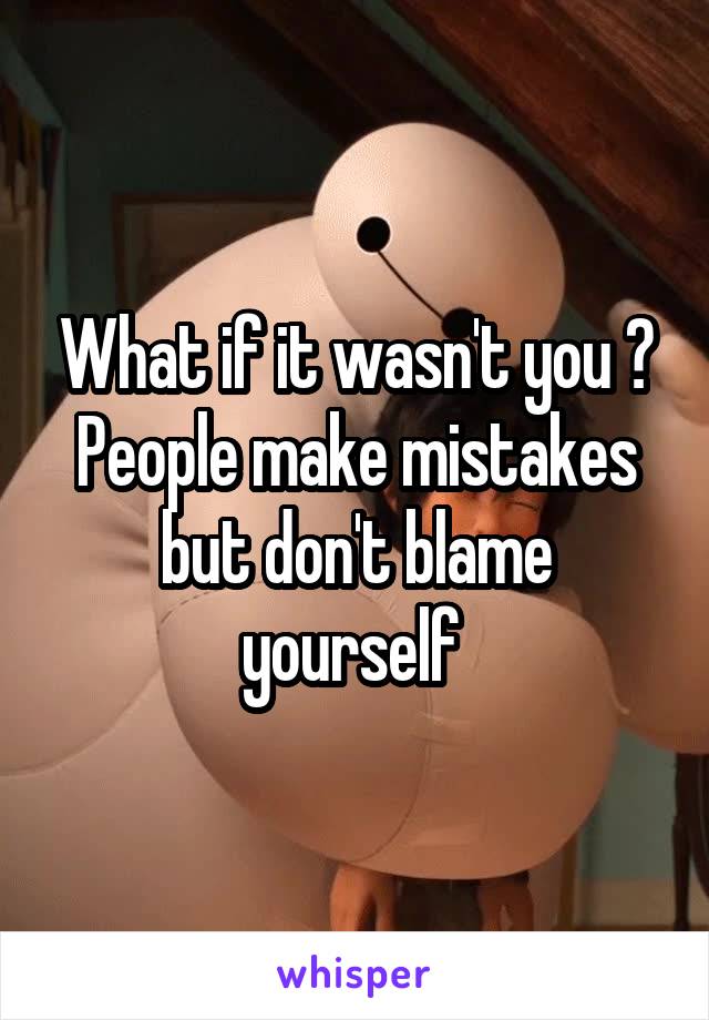 What if it wasn't you ? People make mistakes but don't blame yourself 