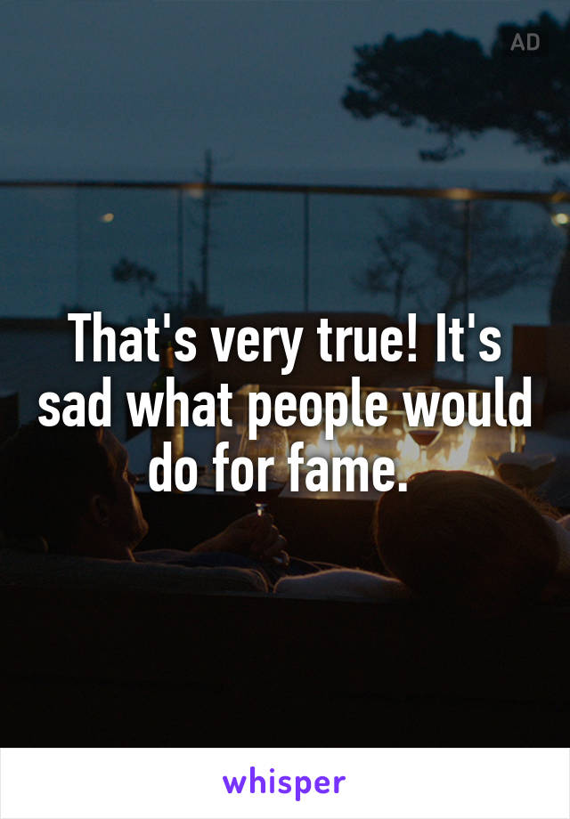 That's very true! It's sad what people would do for fame. 